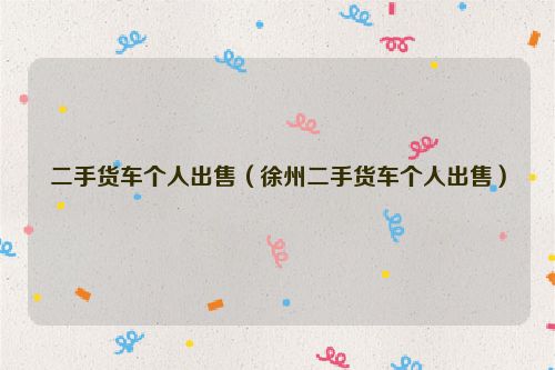 二手货车个人出售（徐州二手货车个人出售）
