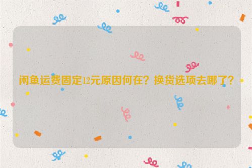 闲鱼运费固定12元原因何在？换货选项去哪了？