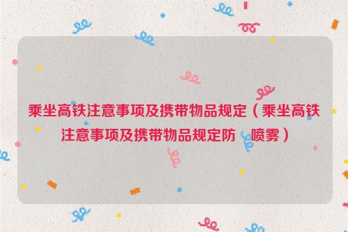 乘坐高铁注意事项及携带物品规定（乘坐高铁注意事项及携带物品规定防嗮喷雾）