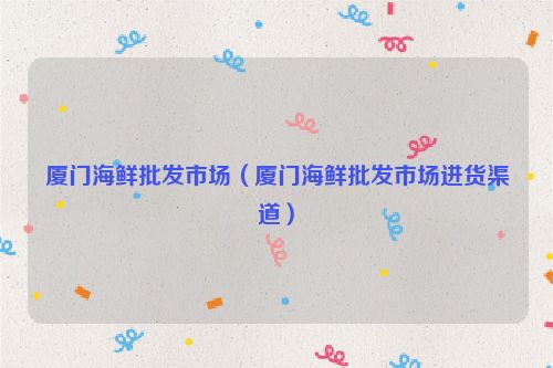 厦门海鲜批发市场（厦门海鲜批发市场进货渠道）