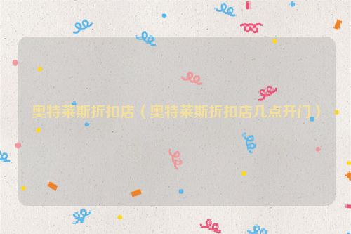 奥特莱斯折扣店（奥特莱斯折扣店几点开门）