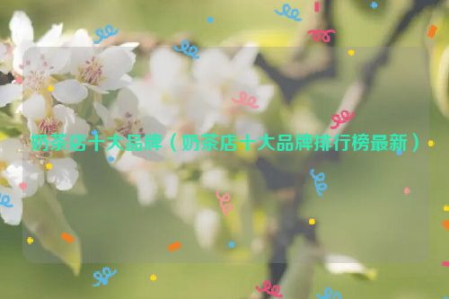 奶茶店十大品牌（奶茶店十大品牌排行榜最新）