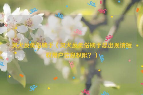 灵犬反低俗助手（灵犬反低俗助手总出现请授权用户信息权限？）