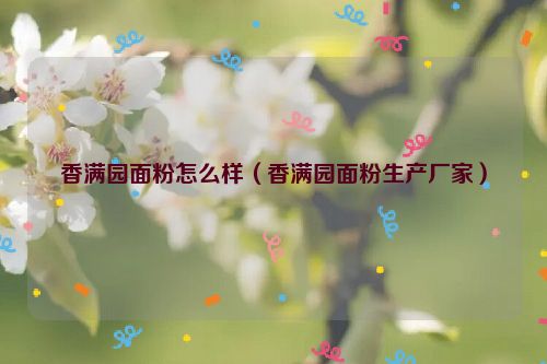 香满园面粉怎么样（香满园面粉生产厂家）