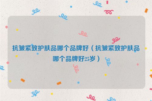 抗皱紧致护肤品哪个品牌好（抗皱紧致护肤品哪个品牌好25岁）