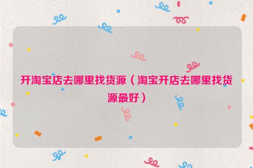 开淘宝店去哪里找货源（淘宝开店去哪里找货源最好）