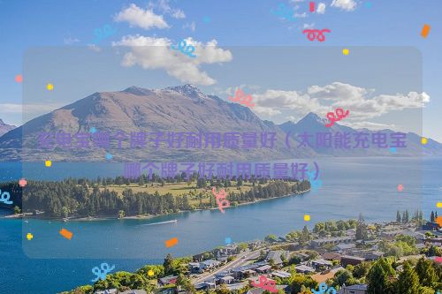 充电宝哪个牌子好耐用质量好（太阳能充电宝哪个牌子好耐用质量好）