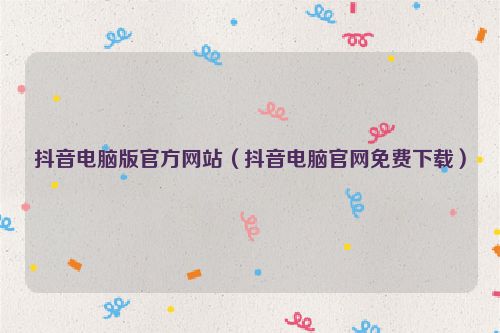 抖音电脑版官方网站（抖音电脑官网免费下载）