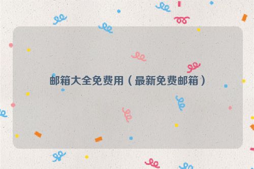 邮箱大全免费用（最新免费邮箱）