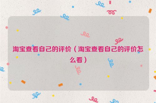 淘宝查看自己的评价（淘宝查看自己的评价怎么看）