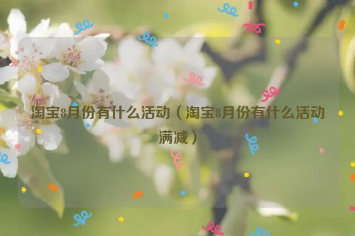 淘宝8月份有什么活动（淘宝8月份有什么活动满减）