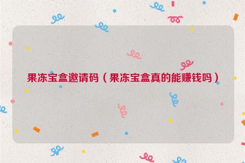 果冻宝盒邀请码（果冻宝盒真的能赚钱吗）