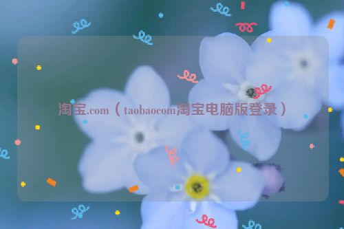 淘宝.com（taobaocom淘宝电脑版登录）