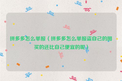 拼多多怎么举报（拼多多怎么举报盗自己的图买的还比自己便宜的呢）