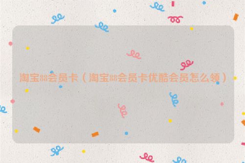 淘宝88会员卡（淘宝88会员卡优酷会员怎么领）
