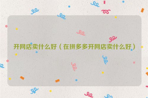 开网店卖什么好（在拼多多开网店卖什么好）