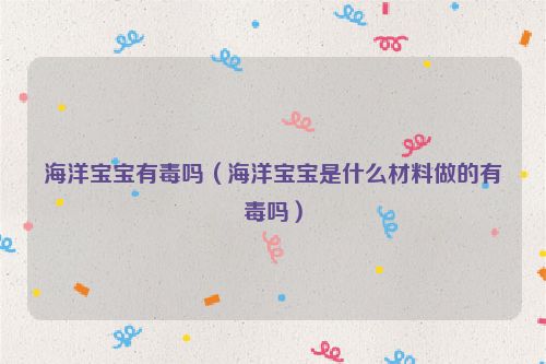 海洋宝宝有毒吗（海洋宝宝是什么材料做的有毒吗）