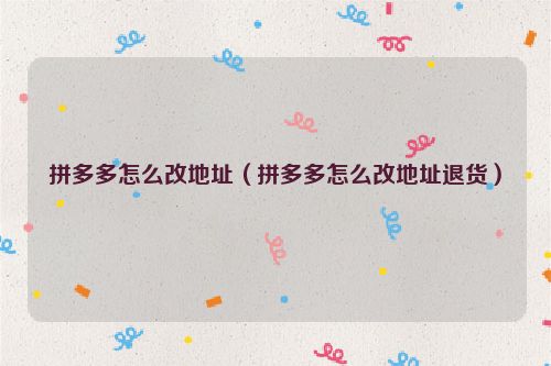 拼多多怎么改地址（拼多多怎么改地址退货）