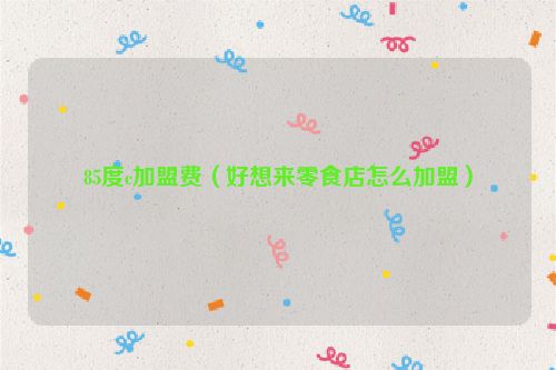 85度c加盟费（好想来零食店怎么加盟）