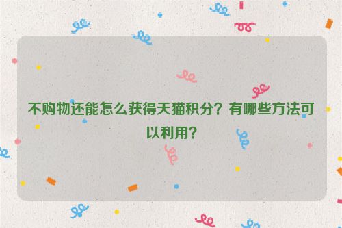 不购物还能怎么获得天猫积分？有哪些方法可以利用？