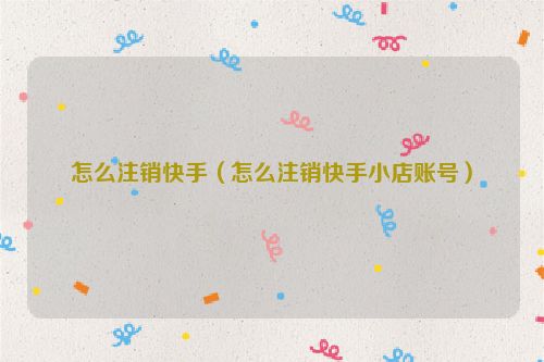 怎么注销快手（怎么注销快手小店账号）