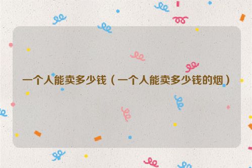 一个人能卖多少钱（一个人能卖多少钱的烟）