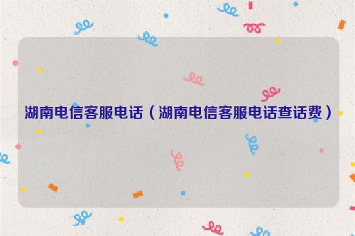 湖南电信客服电话（湖南电信客服电话查话费）