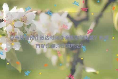 京东快递预计送达时间准确度如何衡量？有没有提升准时性的方法？