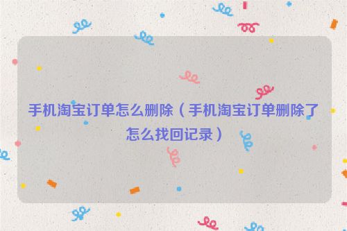 手机淘宝订单怎么删除（手机淘宝订单删除了怎么找回记录）