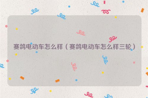 赛鸽电动车怎么样（赛鸽电动车怎么样三轮）