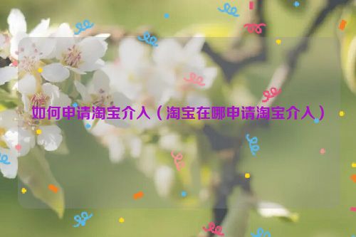 如何申请淘宝介入（淘宝在哪申请淘宝介入）