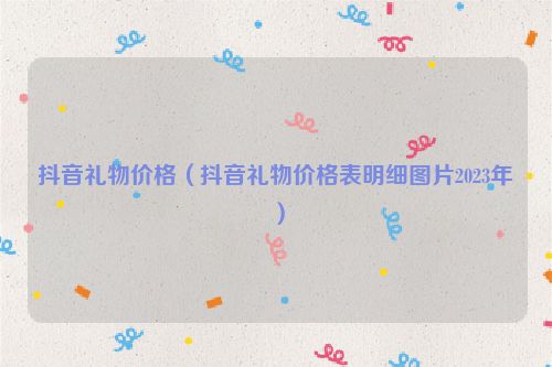 抖音礼物价格（抖音礼物价格表明细图片2023年）