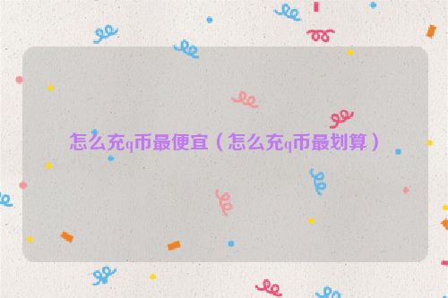 怎么充q币最便宜（怎么充q币最划算）