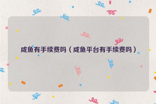 咸鱼有手续费吗（咸鱼平台有手续费吗）