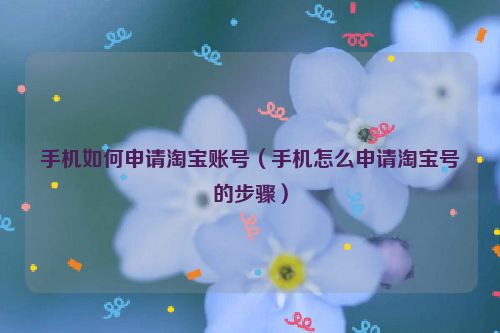 手机如何申请淘宝账号（手机怎么申请淘宝号的步骤）