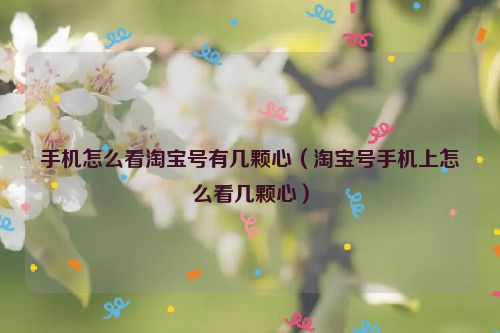 手机怎么看淘宝号有几颗心（淘宝号手机上怎么看几颗心）