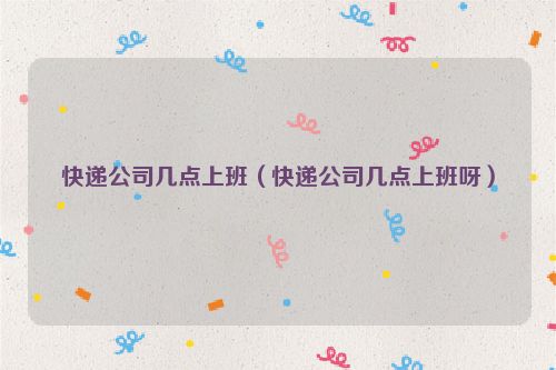 快递公司几点上班（快递公司几点上班呀）