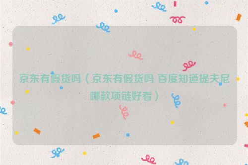 京东有假货吗（京东有假货吗 百度知道提夫尼哪款项链好看）