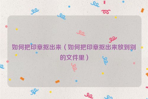 如何把印章抠出来（如何把印章抠出来放到别的文件里）