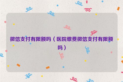 微信支付有限额吗（医院缴费微信支付有限额吗）