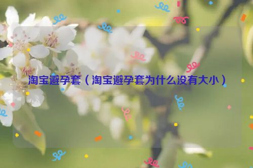 淘宝避孕套（淘宝避孕套为什么没有大小）