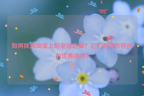如何找到淘宝上的皇冠店铺？它们有哪些特别的优惠活动？