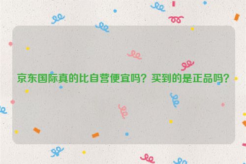 京东国际真的比自营便宜吗？买到的是正品吗？