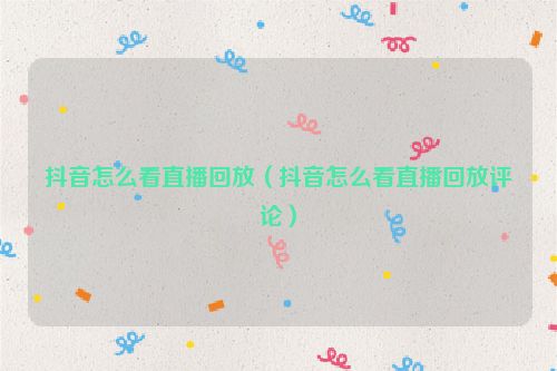 抖音怎么看直播回放（抖音怎么看直播回放评论）
