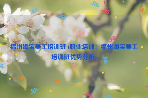 福州淘宝美工培训班 (职业培训：福州淘宝美工培训班优势分析)