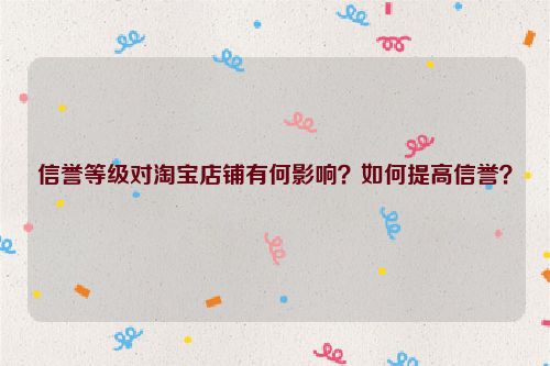 信誉等级对淘宝店铺有何影响？如何提高信誉？