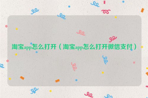 淘宝app怎么打开（淘宝app怎么打开微信支付）