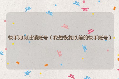 快手如何注销账号（我想恢复以前的快手账号）