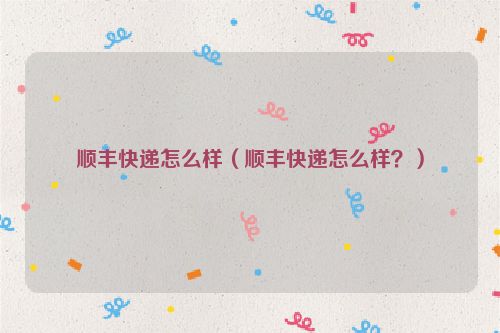 顺丰快递怎么样（顺丰快递怎么样？）