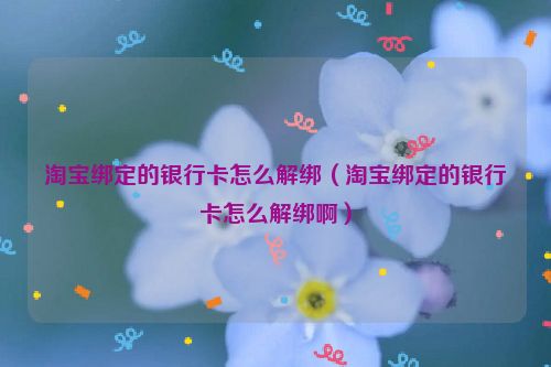 淘宝绑定的银行卡怎么解绑（淘宝绑定的银行卡怎么解绑啊）